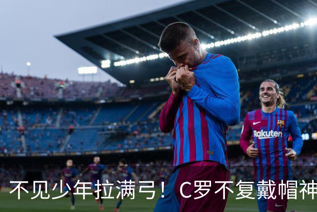 不见少年拉满弓！C罗不复戴帽神迹 今夕3射落泪挥别
