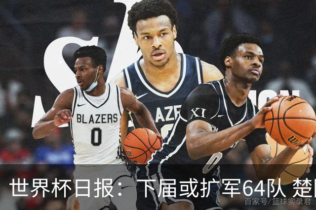 世界杯日报：下届或扩军64队 楚阿梅尼复出战西班牙