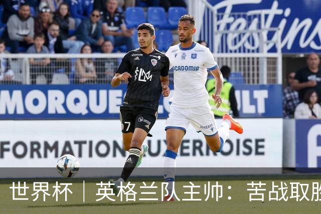 世界杯｜英格兰队主帅：苦战取胜有助于淘汰赛