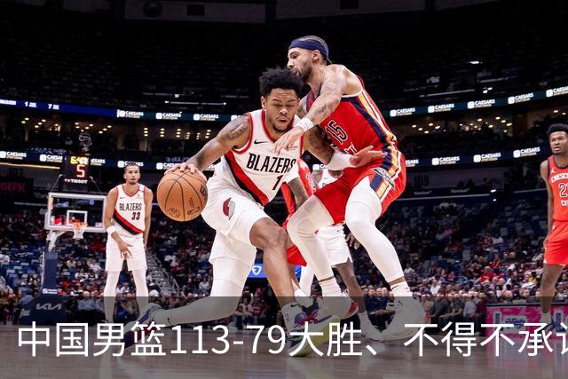中国男篮113-79大胜、不得不承认几个事实、庞峥麟贺希宁越打越好