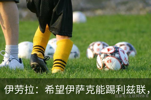 伊劳拉：希望伊萨克能踢利兹联，并好好完成季前备战