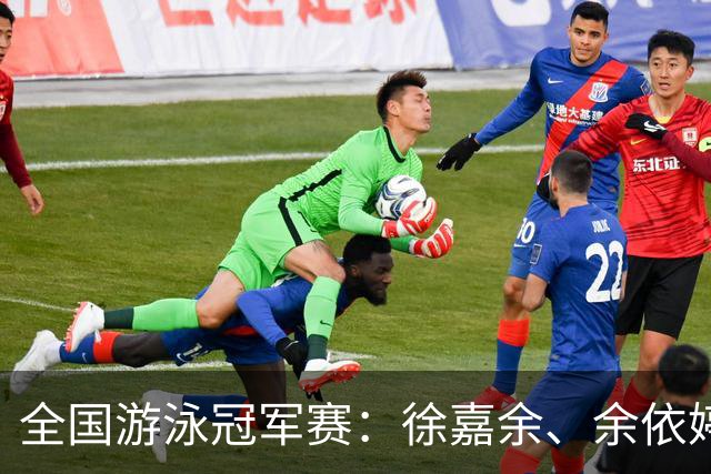 全国游泳冠军赛：徐嘉余、余依婷超亚洲纪录