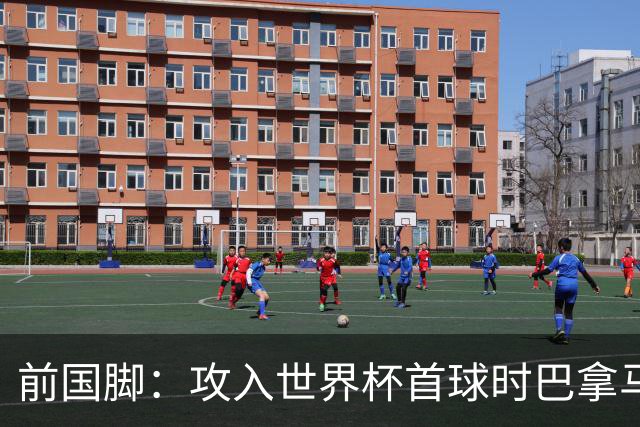前国脚：攻入世界杯首球时巴拿马1-6落后仍全民沸腾 今年争取首胜