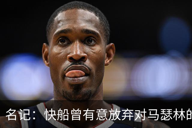 名记：快船曾有意放弃对马瑟林的匹配权 但现在倾向于与其续约