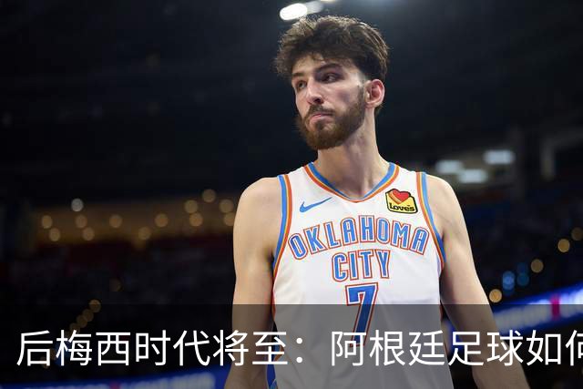 后梅西时代将至：阿根廷足球如何在传奇阴影中开启新篇章？