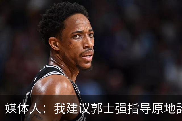 媒体人：我建议郭士强指导原地辞职 他的执教水平太有限了