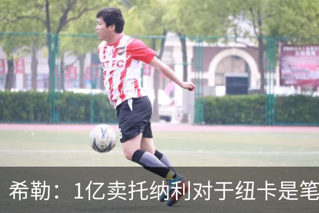 希勒：1亿卖托纳利对于纽卡是笔好买卖 纽卡有钱却无法大手大脚