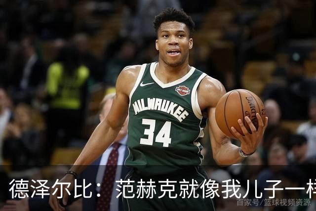 德泽尔比：范赫克就像我儿子一样；在我的理念中球员是平等的