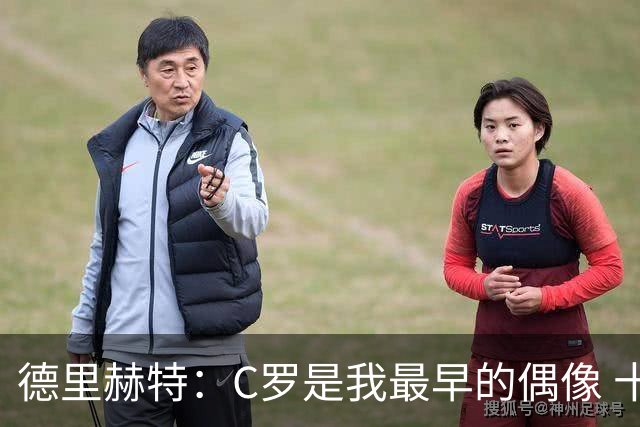 德里赫特：C罗是我最早的偶像 十五六岁意识到自己能踢出来