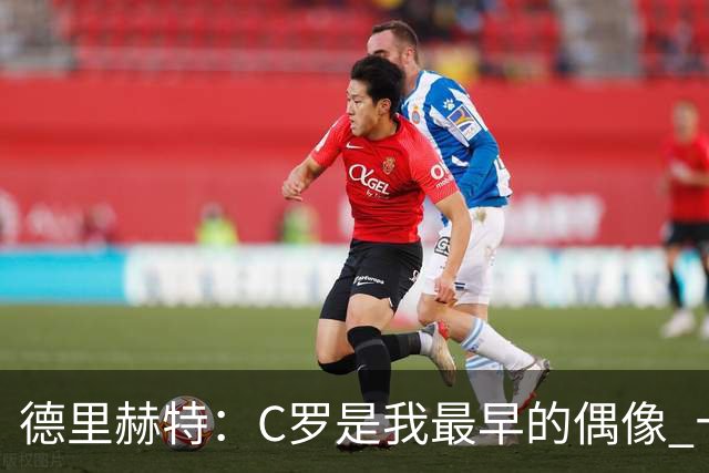 德里赫特：C罗是我最早的偶像 十五六岁意识到自己能踢出来