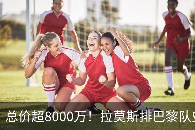 总价超8000万！拉莫斯排巴黎队史转出榜第二，仅次9000万卖内马尔