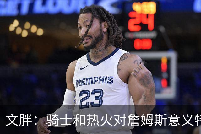 文胖：骑士和热火对詹姆斯意义特殊 去别队将面临“蹭冠军”质疑
