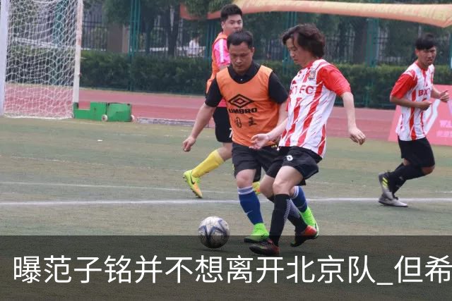 曝范子铭并不想离开北京队 但希望有球打不想待废