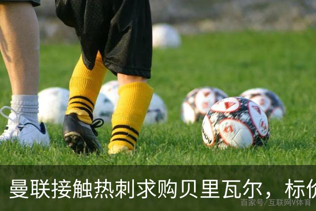 曼联接触热刺求购贝里瓦尔，标价5000万至5500万英镑