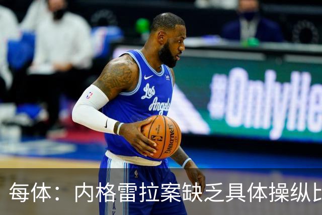 每体：内格雷拉案缺乏具体操纵比赛证据，欧足联处罚空间不大