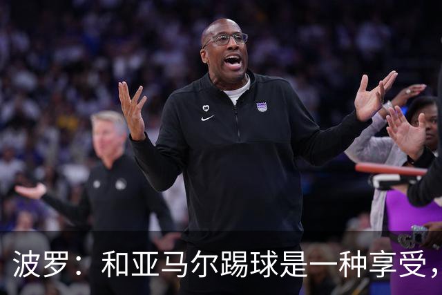 波罗：和亚马尔踢球是一种享受，我们两个的默契每天都在提升
