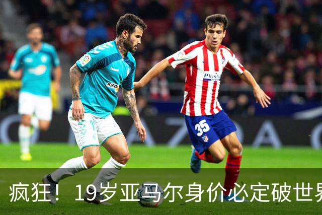 疯狂！19岁亚马尔身价必定破世界纪录：最低2.2亿欧 最高2.4亿欧