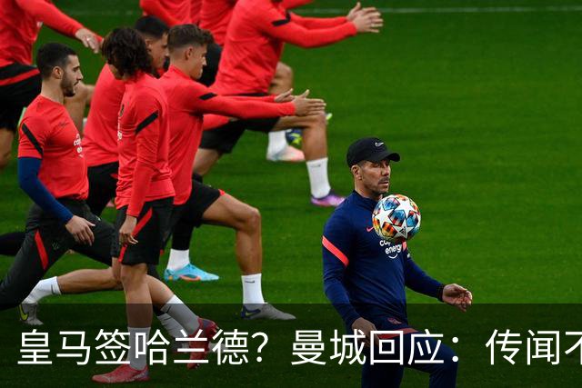 皇马签哈兰德？曼城回应：传闻不属实，我们正在考虑采取法律行动