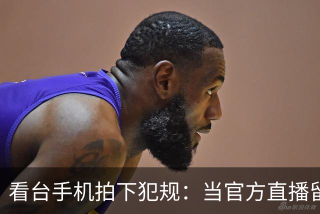 看台手机拍下犯规：当官方直播留下看不见的赛场