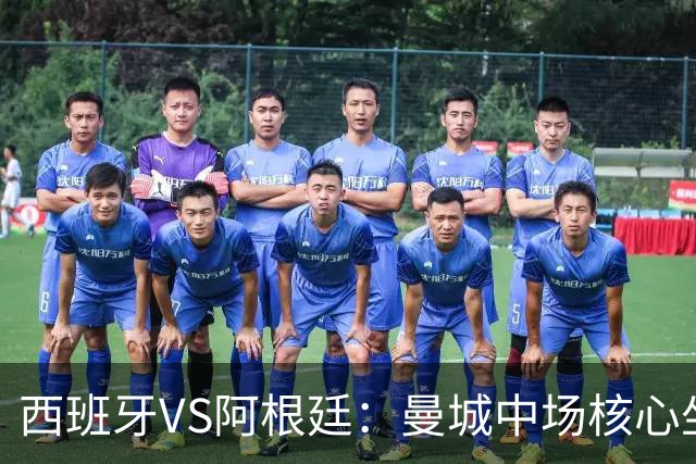西班牙VS阿根廷：曼城中场核心坐镇，王牌双核心领衔，三叉戟冲锋