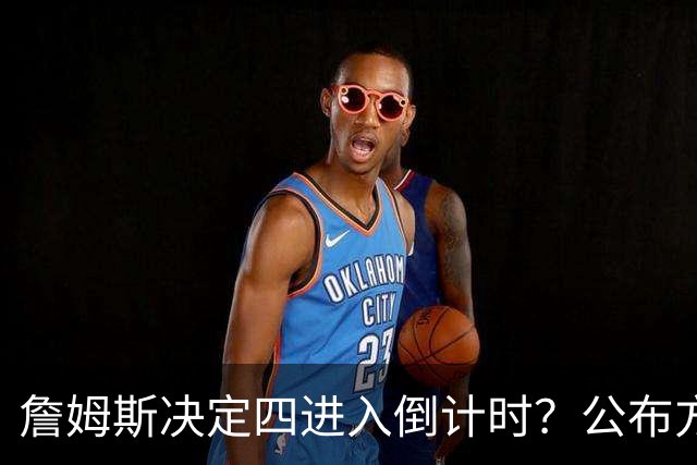 詹姆斯决定四进入倒计时？公布方式待定加深悬念