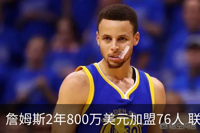 詹姆斯2年800万美元加盟76人 联手大帝+马克西+布朗