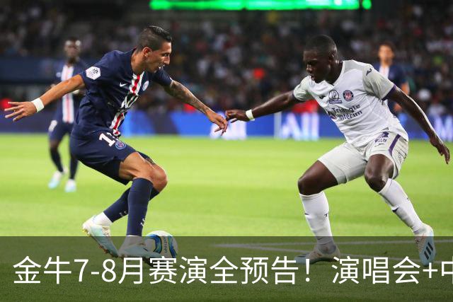 金牛7-8月赛演全预告！演唱会+中超联赛一网打尽→