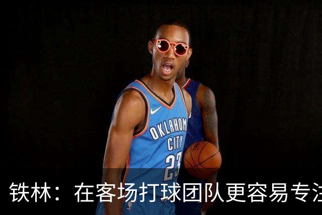铁林：在客场打球团队更容易专注比赛 马刺若能偷得G3将产生变数