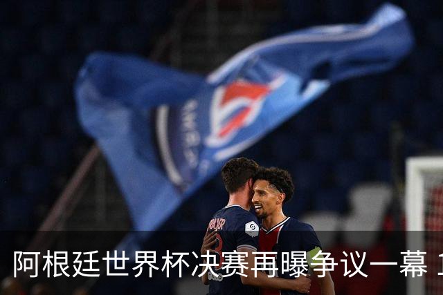 阿根廷世界杯决赛再曝争议一幕 1比0负西班牙后全队行为引众怒
