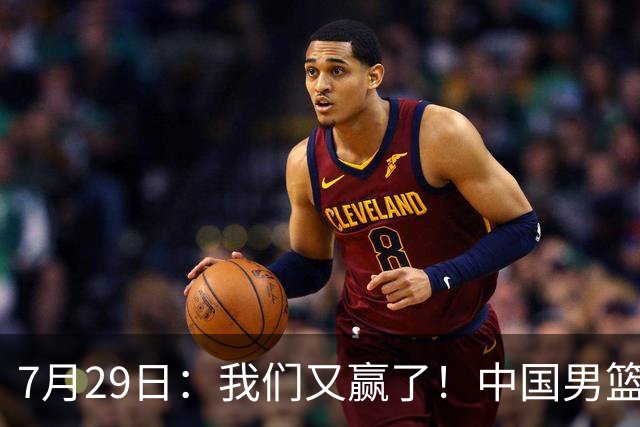 7月29日：我们又赢了！中国男篮90-82，他得分最高，25+5+6、18中9真投嗨了，一个人扛着球队走