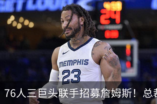76人三巨头联手招募詹姆斯！总裁迈尔斯：费城是你争冠的最佳机会