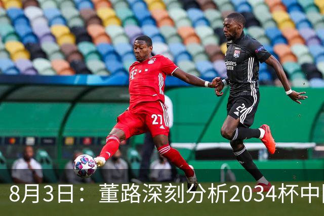 8月3日：董路深刻分析2034杯中国足球小将赛后成功秘诀